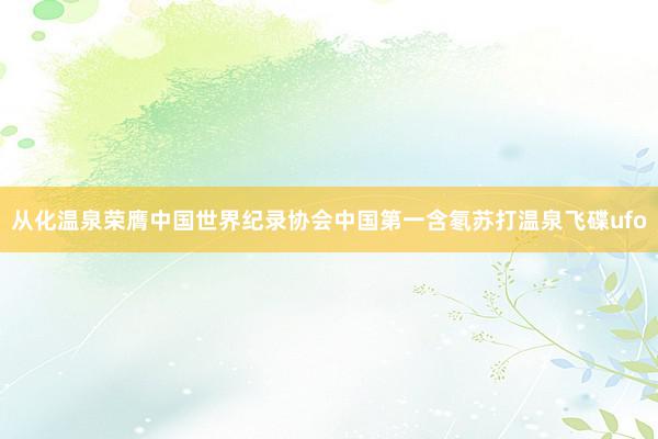从化温泉荣膺中国世界纪录协会中国第一含氡苏打温泉飞碟ufo